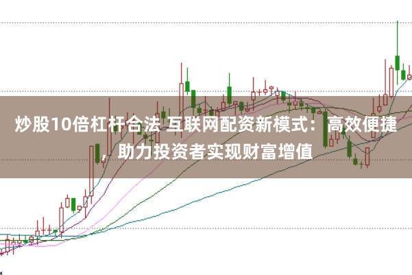 炒股10倍杠杆合法 互联网配资新模式：高效便捷，助力投资者实现财富增值