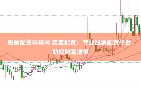 股票配资排排网 奕道配资：专业股票配资平台，助您财富增值