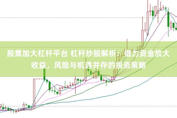 股票加大杠杆平台 杠杆炒股解析：借力资金放大收益，风险与机遇并存的投资策略