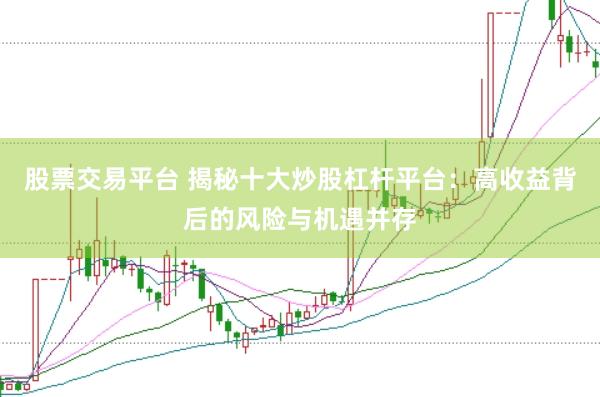 股票交易平台 揭秘十大炒股杠杆平台：高收益背后的风险与机遇并存