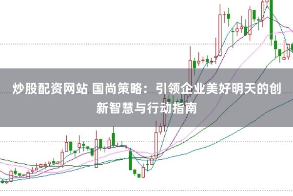 炒股配资网站 国尚策略：引领企业美好明天的创新智慧与行动指南