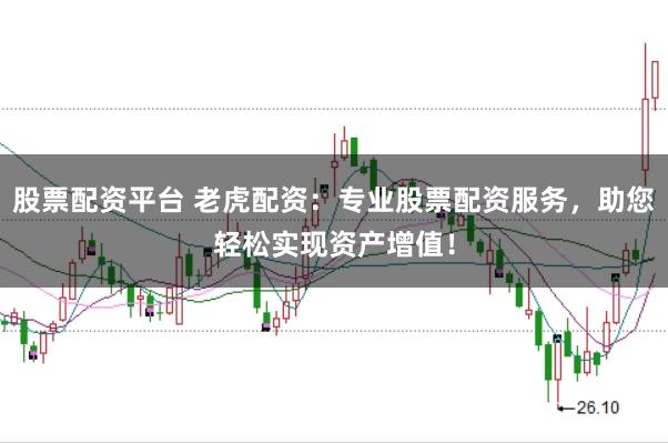 股票配资平台 老虎配资：专业股票配资服务，助您轻松实现资产增值！