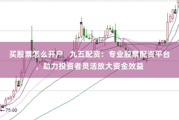 买股票怎么开户   九五配资：专业股票配资平台，助力投资者灵活放大资金效益