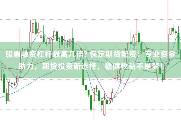 股票融资杠杆最高几倍? 保定期货配资：专业资金助力，期货投资新选择，稳健收益不是梦！