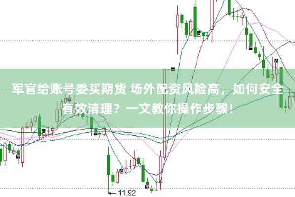 军官给账号委买期货 场外配资风险高，如何安全有效清理？一文教你操作步骤！
