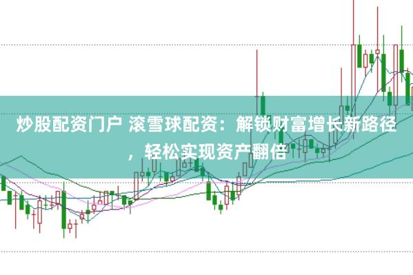 炒股配资门户 滚雪球配资：解锁财富增长新路径，轻松实现资产翻倍