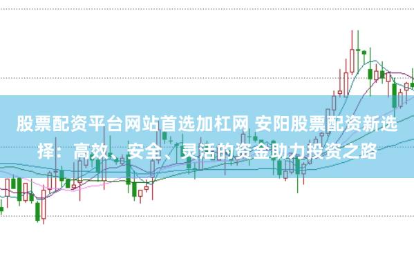 股票配资平台网站首选加杠网 安阳股票配资新选择：高效、安全、灵活的资金助力投资之路