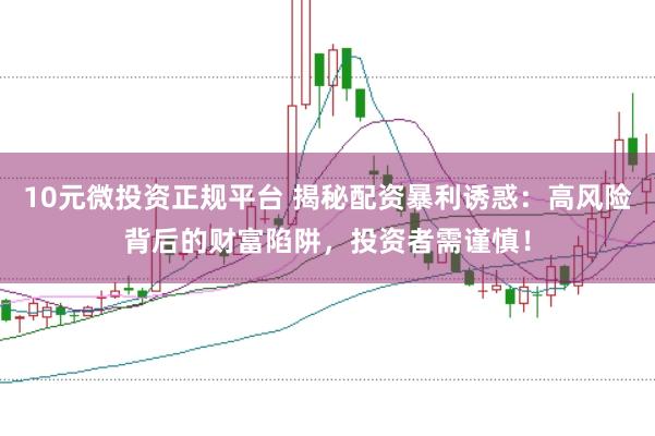 10元微投资正规平台 揭秘配资暴利诱惑：高风险背后的财富陷阱，投资者需谨慎！