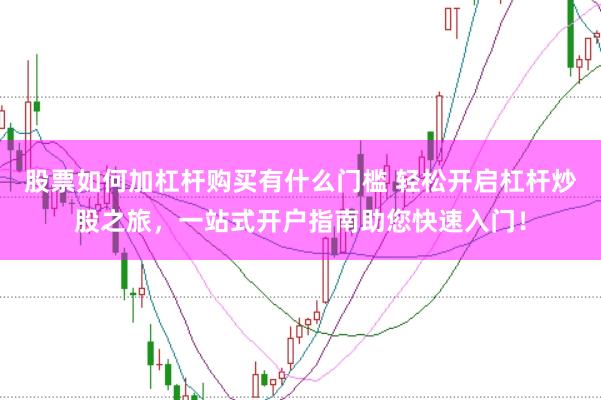 股票如何加杠杆购买有什么门槛 轻松开启杠杆炒股之旅，一站式开户指南助您快速入门！