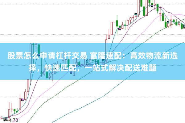 股票怎么申请杠杆交易 富隆速配：高效物流新选择，快速匹配，一站式解决配送难题