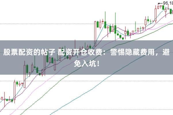 股票配资的帖子 配资开仓收费：警惕隐藏费用，避免入坑！