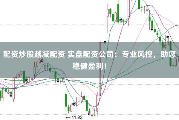 配资炒股越减配资 实盘配资公司：专业风控，助您稳健盈利！