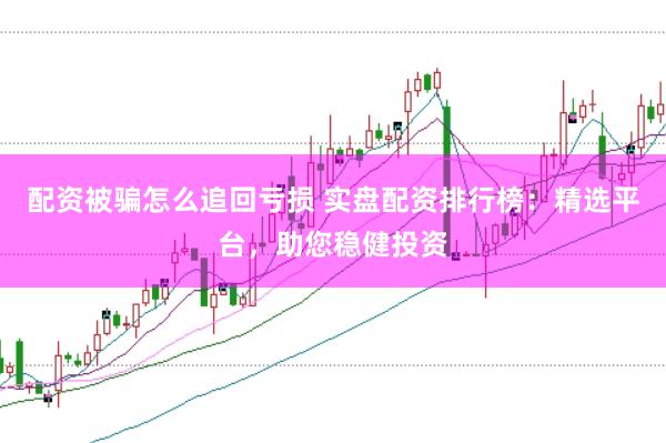 配资被骗怎么追回亏损 实盘配资排行榜：精选平台，助您稳健投资