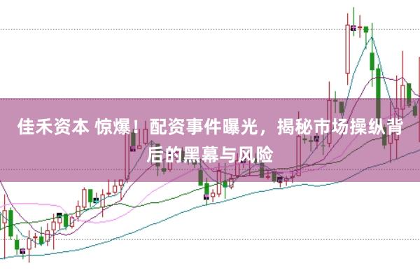 佳禾资本 惊爆！配资事件曝光，揭秘市场操纵背后的黑幕与风险