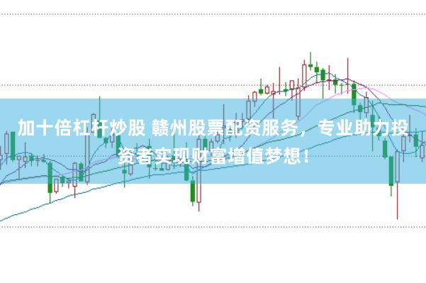 加十倍杠杆炒股 赣州股票配资服务，专业助力投资者实现财富增值梦想！