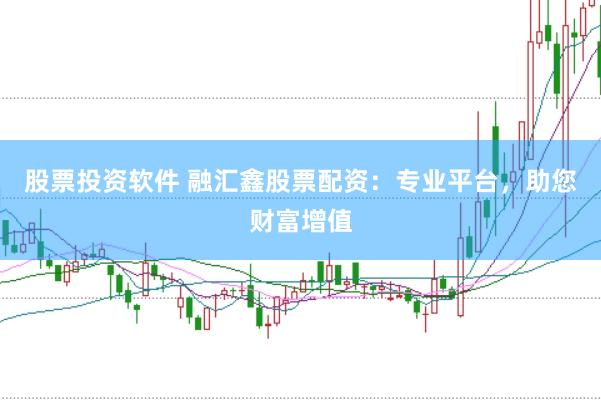 股票投资软件 融汇鑫股票配资：专业平台，助您财富增值