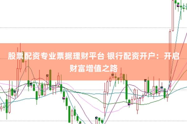 股票配资专业票据理财平台 银行配资开户：开启财富增值之路