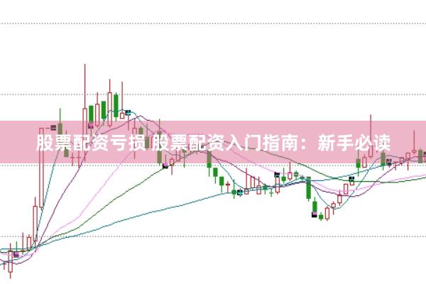 股票配资亏损 股票配资入门指南：新手必读