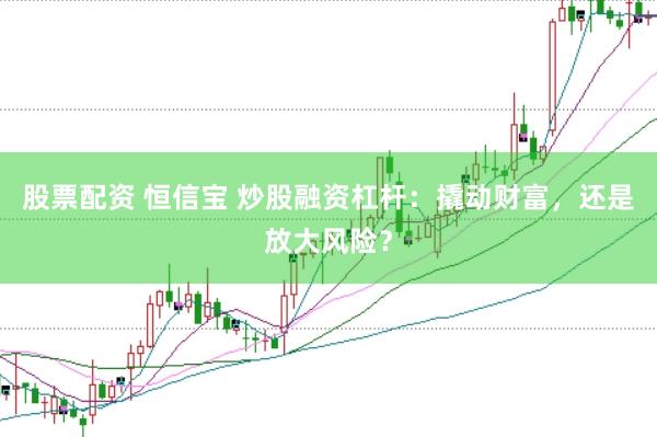 股票配资 恒信宝 炒股融资杠杆：撬动财富，还是放大风险？