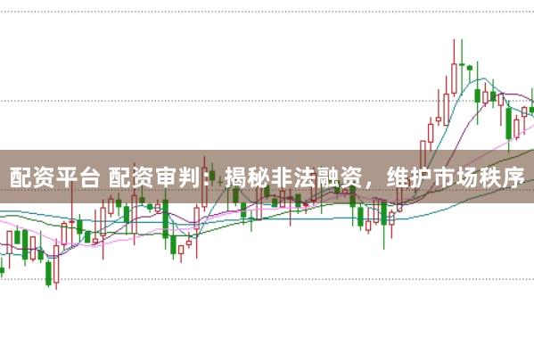 配资平台 配资审判：揭秘非法融资，维护市场秩序