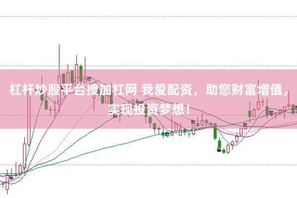 杠杆炒股平台搜加杠网 我爱配资，助您财富增值，实现投资梦想！