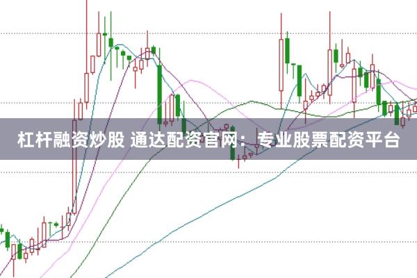 杠杆融资炒股 通达配资官网：专业股票配资平台