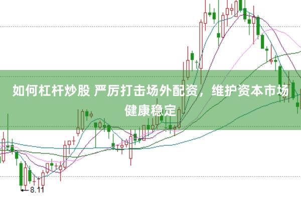 如何杠杆炒股 严厉打击场外配资，维护资本市场健康稳定