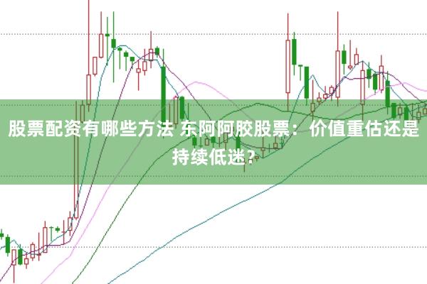 股票配资有哪些方法 东阿阿胶股票：价值重估还是持续低迷？