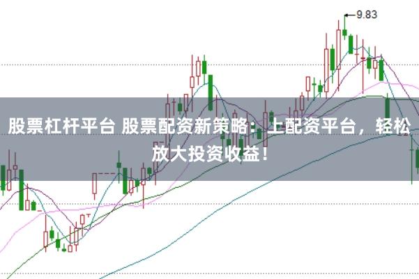 股票杠杆平台 股票配资新策略：上配资平台，轻松放大投资收益！