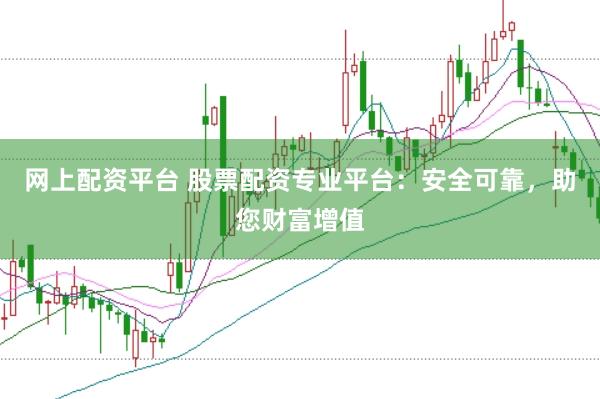 网上配资平台 股票配资专业平台：安全可靠，助您财富增值
