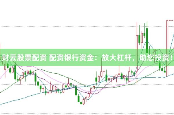 财云股票配资 配资银行资金：放大杠杆，助您投资！