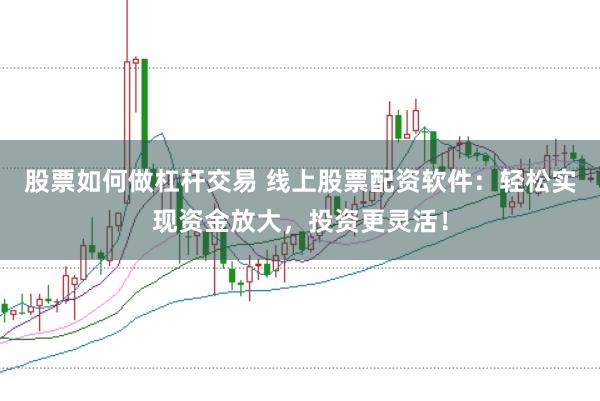 股票如何做杠杆交易 线上股票配资软件：轻松实现资金放大，投资更灵活！