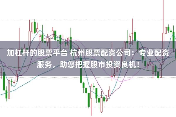 加杠杆的股票平台 杭州股票配资公司：专业配资服务，助您把握股市投资良机！