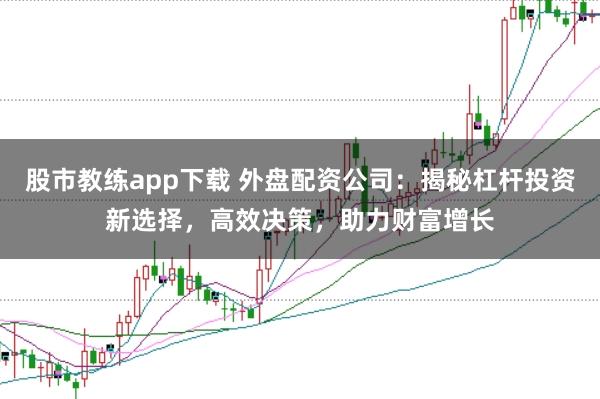 股市教练app下载 外盘配资公司：揭秘杠杆投资新选择，高效决策，助力财富增长