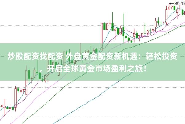 炒股配资找配资 外盘黄金配资新机遇：轻松投资，开启全球黄金市场盈利之旅！
