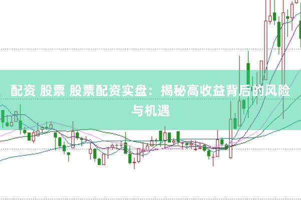配资 股票 股票配资实盘：揭秘高收益背后的风险与机遇