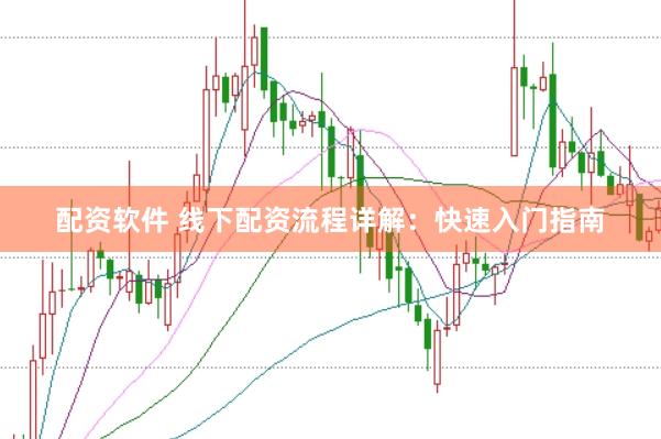 配资软件 线下配资流程详解：快速入门指南