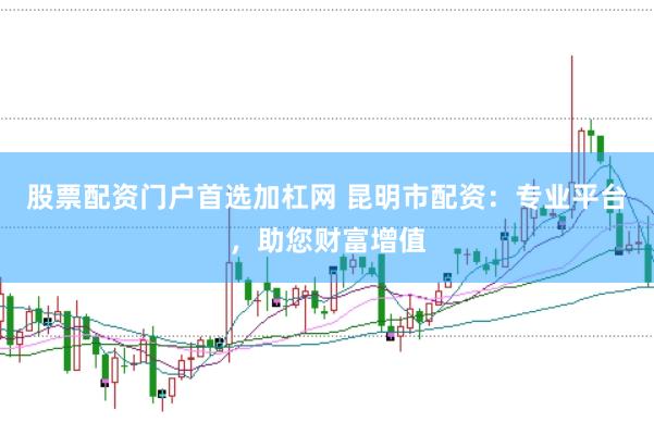 股票配资门户首选加杠网 昆明市配资：专业平台，助您财富增值