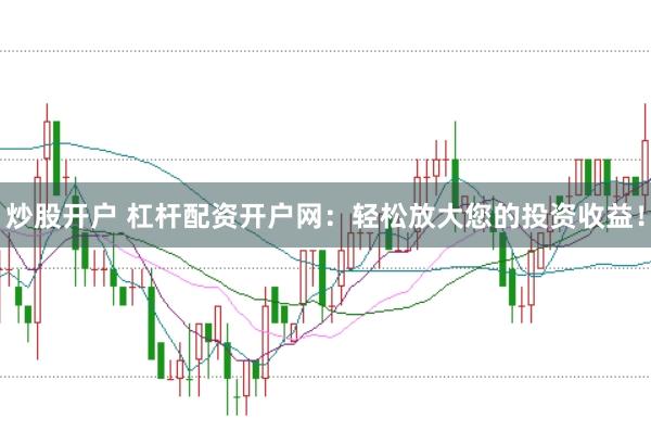 炒股开户 杠杆配资开户网：轻松放大您的投资收益！