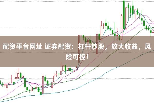 配资平台网址 证券配资：杠杆炒股，放大收益，风险可控！