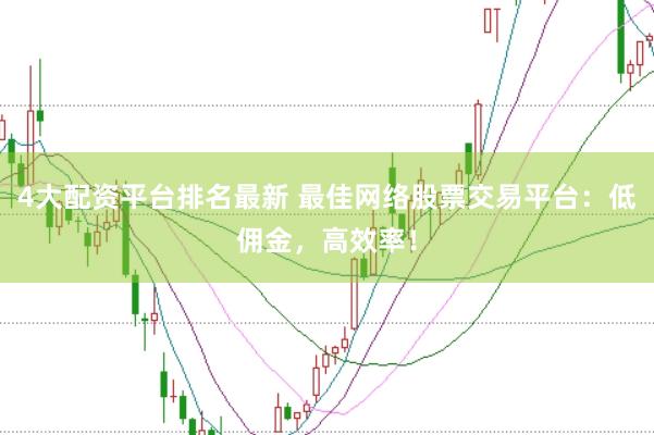 4大配资平台排名最新 最佳网络股票交易平台：低佣金，高效率！