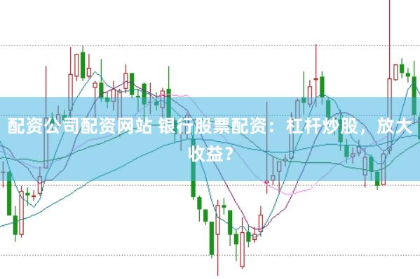 配资公司配资网站 银行股票配资：杠杆炒股，放大收益？