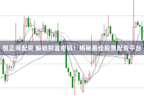 恒正网配资 解锁财富密码！揭秘最佳股票配资平台