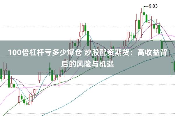 100倍杠杆亏多少爆仓 炒股配资期货：高收益背后的风险与机遇