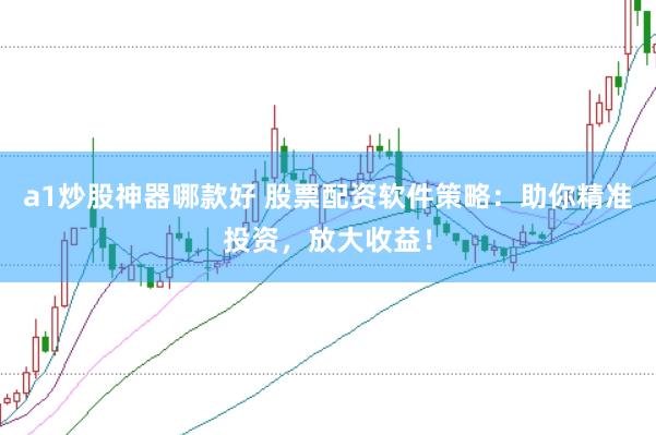 a1炒股神器哪款好 股票配资软件策略：助你精准投资，放大收益！