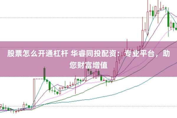 股票怎么开通杠杆 华睿同投配资：专业平台，助您财富增值