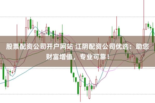 股票配资公司开户网站 江阴配资公司优选：助您财富增值，专业可靠！