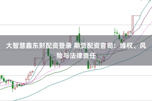 大智慧鑫东财配资登录 期货配资官司：维权、风险与法律责任