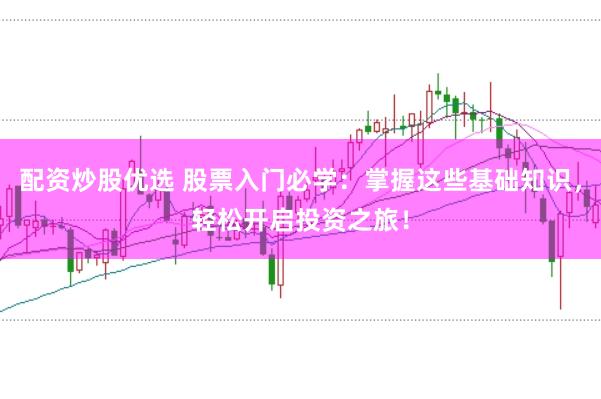 配资炒股优选 股票入门必学：掌握这些基础知识，轻松开启投资之旅！