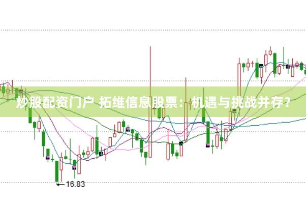 炒股配资门户 拓维信息股票：机遇与挑战并存？